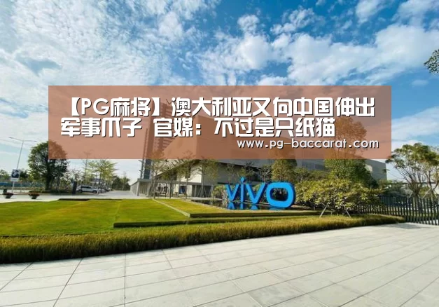 【PG麻将】澳大利亚又向中国伸出军事爪子 官媒:不过是只纸猫(图4) PG麻将