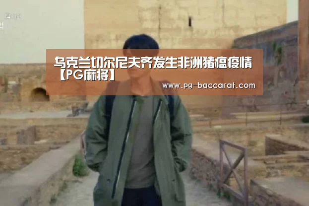 乌克兰切尔尼夫齐发生非洲猪瘟疫情【PG麻将】